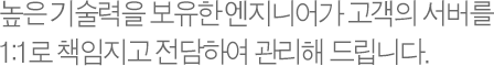 높은 기술력을 보유한 엔지니어가 고객의 서버를 1:1로 책임지고 전담하여 관리해 드립니다.