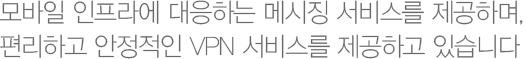 모바일 인프라에 대응하는 메시징 서비스를 제공하며, 편리하고 안정적인 VPN 서비스를 제공하고 있습니다.