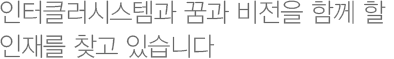 인터클러시스템과 꿈과 비전을 함께 할 인재를 찾고 있습니다